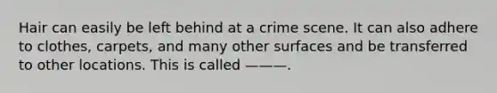 Hair can easily be left behind at a crime scene. It can also adhere to clothes, carpets, and many other surfaces and be transferred to other locations. This is called ———.