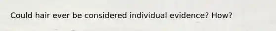 Could hair ever be considered individual evidence? How?