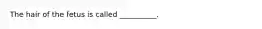 The hair of the fetus is called __________.