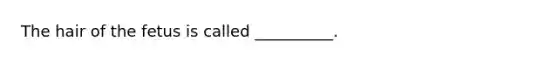 The hair of the fetus is called __________.