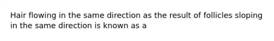 Hair flowing in the same direction as the result of follicles sloping in the same direction is known as a