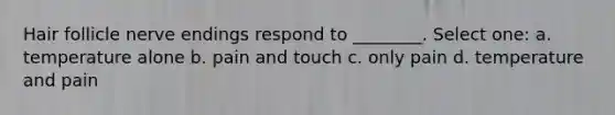 Hair follicle nerve endings respond to ________. Select one: a. temperature alone b. pain and touch c. only pain d. temperature and pain