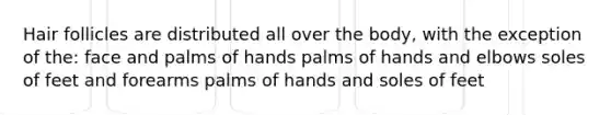 Hair follicles are distributed all over the body, with the exception of the: face and palms of hands palms of hands and elbows soles of feet and forearms palms of hands and soles of feet