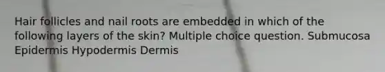 Hair follicles and nail roots are embedded in which of the following layers of the skin? Multiple choice question. Submucosa Epidermis Hypodermis Dermis