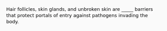 Hair follicles, skin glands, and unbroken skin are _____ barriers that protect portals of entry against pathogens invading the body.