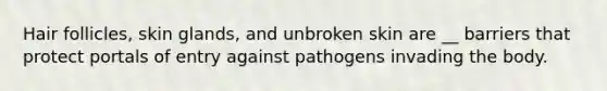 Hair follicles, skin glands, and unbroken skin are __ barriers that protect portals of entry against pathogens invading the body.