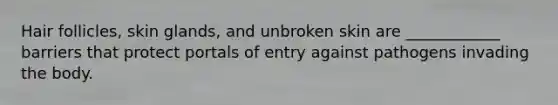 Hair follicles, skin glands, and unbroken skin are ____________ barriers that protect portals of entry against pathogens invading the body.