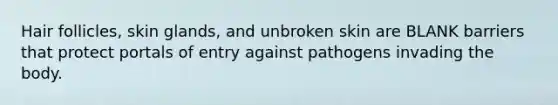 Hair follicles, skin glands, and unbroken skin are BLANK barriers that protect portals of entry against pathogens invading the body.