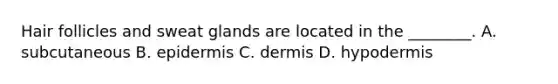 Hair follicles and sweat glands are located in the​ ________. A. subcutaneous B. epidermis C. dermis D. hypodermis