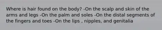 Where is hair found on the body? -On the scalp and skin of the arms and legs -On the palm and soles -On the distal segments of the fingers and toes -On the lips , nipples, and genitalia