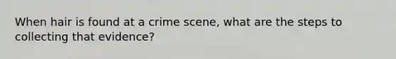 When hair is found at a crime scene, what are the steps to collecting that evidence?