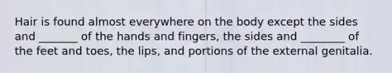 Hair is found almost everywhere on the body except the sides and _______ of the hands and fingers, the sides and ________ of the feet and toes, the lips, and portions of the external genitalia.