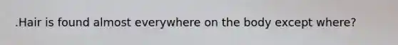.Hair is found almost everywhere on the body except where?