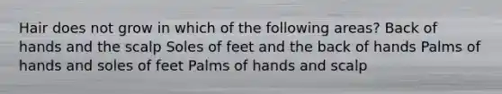 Hair does not grow in which of the following areas? Back of hands and the scalp Soles of feet and the back of hands Palms of hands and soles of feet Palms of hands and scalp