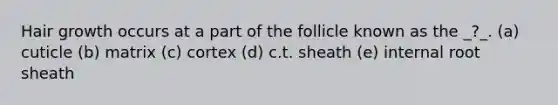 Hair growth occurs at a part of the follicle known as the _?_. (a) cuticle (b) matrix (c) cortex (d) c.t. sheath (e) internal root sheath