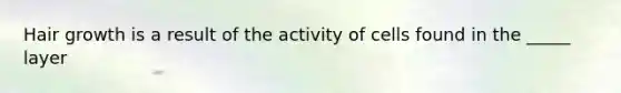 Hair growth is a result of the activity of cells found in the _____ layer