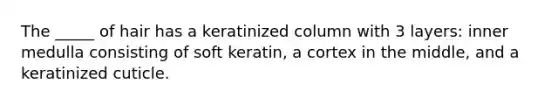 The _____ of hair has a keratinized column with 3 layers: inner medulla consisting of soft keratin, a cortex in the middle, and a keratinized cuticle.