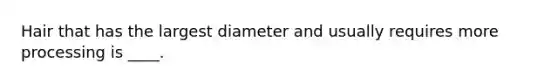 Hair that has the largest diameter and usually requires more processing is ____.