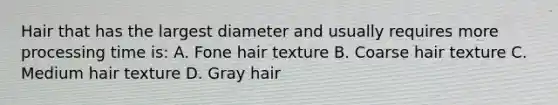 Hair that has the largest diameter and usually requires more processing time is: A. Fone hair texture B. Coarse hair texture C. Medium hair texture D. Gray hair