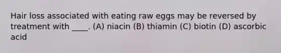 Hair loss associated with eating raw eggs may be reversed by treatment with ____. (A) niacin (B) thiamin (C) biotin (D) ascorbic acid