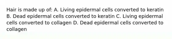 Hair is made up of: A. Living epidermal cells converted to keratin B. Dead epidermal cells converted to keratin C. Living epidermal cells converted to collagen D. Dead epidermal cells converted to collagen