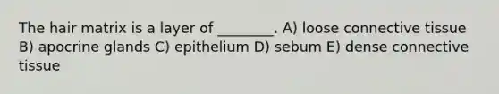 The hair matrix is a layer of ________. A) loose <a href='https://www.questionai.com/knowledge/kYDr0DHyc8-connective-tissue' class='anchor-knowledge'>connective tissue</a> B) apocrine glands C) epithelium D) sebum E) dense connective tissue