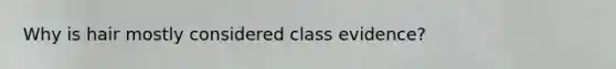 Why is hair mostly considered class evidence?