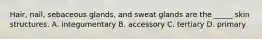 Hair, nail, sebaceous glands, and sweat glands are the _____ skin structures. A. integumentary B. accessory C. tertiary D. primary