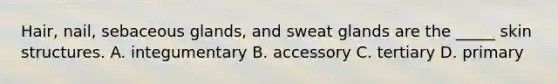 Hair, nail, sebaceous glands, and sweat glands are the _____ skin structures. A. integumentary B. accessory C. tertiary D. primary