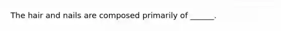 The hair and nails are composed primarily of ______.