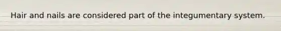 Hair and nails are considered part of the integumentary system.