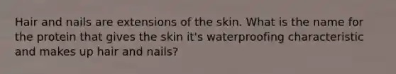 Hair and nails are extensions of the skin. What is the name for the protein that gives the skin it's waterproofing characteristic and makes up hair and nails?