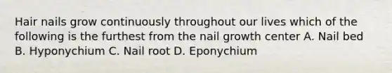 Hair nails grow continuously throughout our lives which of the following is the furthest from the nail growth center A. Nail bed B. Hyponychium C. Nail root D. Eponychium