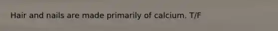 Hair and nails are made primarily of calcium. T/F