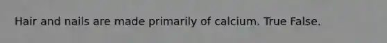 Hair and nails are made primarily of calcium. True False.