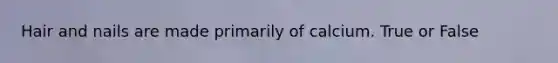 Hair and nails are made primarily of calcium. True or False