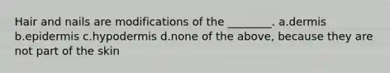 Hair and nails are modifications of the ________. a.dermis b.epidermis c.hypodermis d.none of the above, because they are not part of the skin