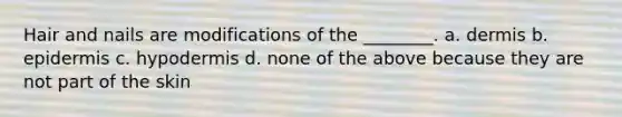 Hair and nails are modifications of the ________. a. dermis b. epidermis c. hypodermis d. none of the above because they are not part of the skin