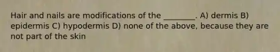 Hair and nails are modifications of the ________. A) dermis B) epidermis C) hypodermis D) none of the above, because they are not part of the skin