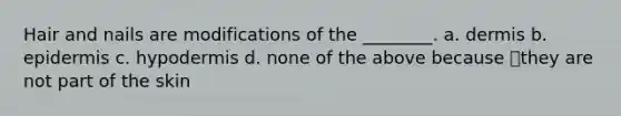 Hair and nails are modifications of the ________. a. dermis b. epidermis c. hypodermis d. none of the above because they are not part of the skin