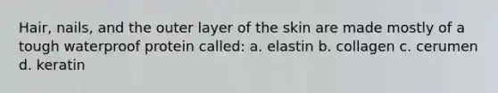 Hair, nails, and the outer layer of the skin are made mostly of a tough waterproof protein called: a. elastin b. collagen c. cerumen d. keratin
