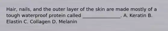 Hair, nails, and the outer layer of the skin are made mostly of a tough waterproof protein called ________________. A. Keratin B. Elastin C. Collagen D. Melanin