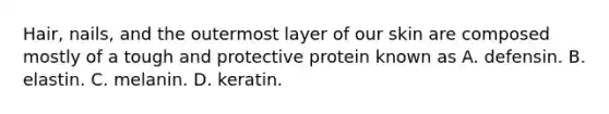 Hair, nails, and the outermost layer of our skin are composed mostly of a tough and protective protein known as A. defensin. B. elastin. C. melanin. D. keratin.