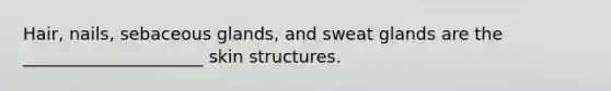 Hair, nails, sebaceous glands, and sweat glands are the _____________________ skin structures.