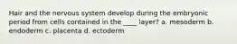 Hair and the nervous system develop during the embryonic period from cells contained in the ____ layer? a. mesoderm b. endoderm c. placenta d. ectoderm