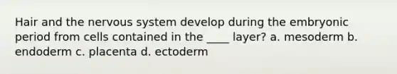 Hair and the <a href='https://www.questionai.com/knowledge/kThdVqrsqy-nervous-system' class='anchor-knowledge'>nervous system</a> develop during the embryonic period from cells contained in the ____ layer? a. mesoderm b. endoderm c. placenta d. ectoderm