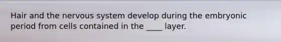 Hair and the nervous system develop during the embryonic period from cells contained in the ____ layer.