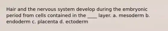 Hair and the nervous system develop during the embryonic period from cells contained in the ____ layer. a. mesoderm b. endoderm c. placenta d. ectoderm