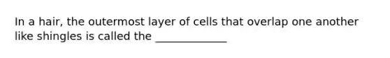 In a hair, the outermost layer of cells that overlap one another like shingles is called the _____________