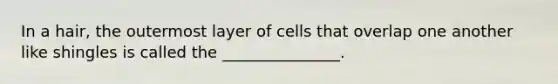 In a hair, the outermost layer of cells that overlap one another like shingles is called the _______________.